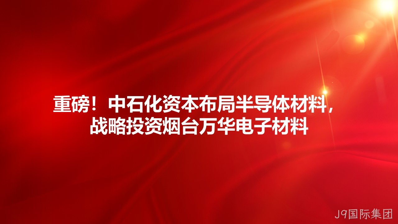 重磅！中石化资本布局半导体材料，战略投资烟台J9国际集团电子材料